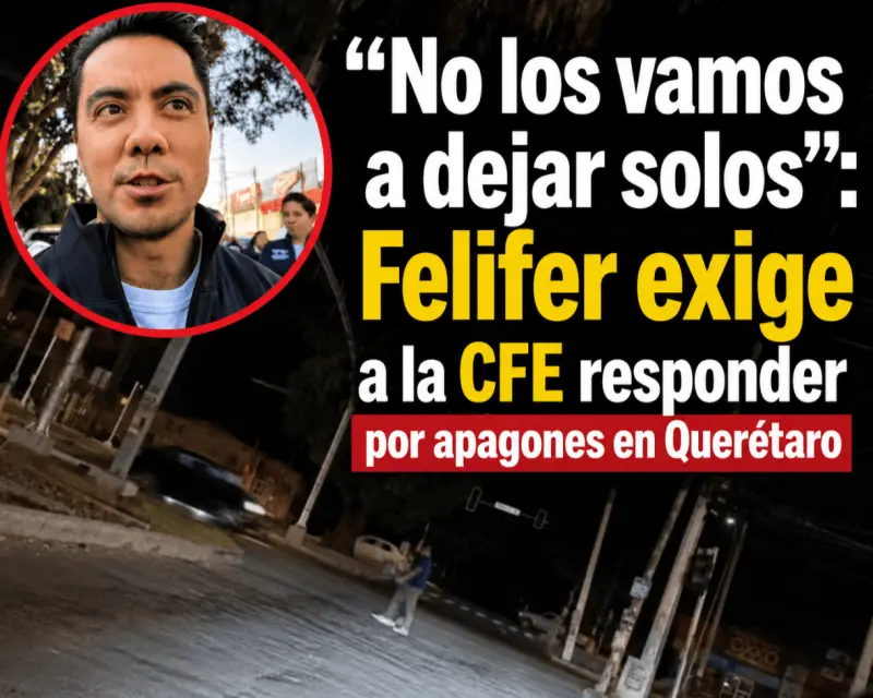“No los vamos a dejar solos”: Felifer exige a la CFE responder por apagones en Querétaro